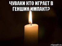 чуваки кто играет в геншин импакт? 