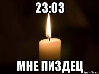 23:03 мне пиздец