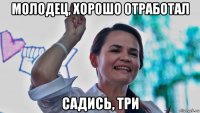 молодец, хорошо отработал садись, три