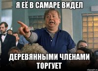 я её в самаре видел деревянными членами торгует