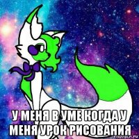  у меня в уме когда у меня урок рисования