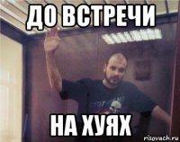 до встречи на хуях