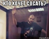 кто хочет сосать? 