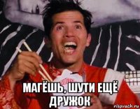  магёшь, шути ещё дружок