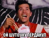  ой шуточку перданул