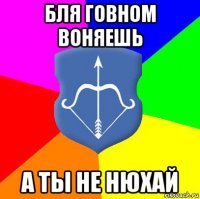 бля говном воняешь а ты не нюхай