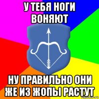 у тебя ноги воняют ну правильно они же из жопы растут