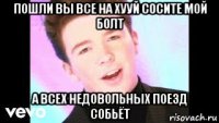 пошли вы все на хууй сосите мой болт а всех недовольных поезд собьёт