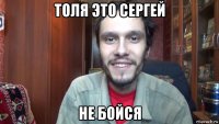 толя это сергей не бойся