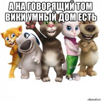 а на говорящий том вики умный дом есть 