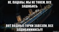 не, пацаны, мы не тонем, все зашибись вот водные горки завезли, все зашибииииись!!!