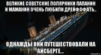 великие советские полярники папанин и маманин очень любили дрейфофать.. однажды они путешествовали на айсберге...