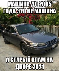 машина до 2005 года это не машина а старый хлам на дворе 2021