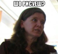 шо рисуеш? 