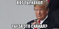 вот ты, хохол ты за это скакал?