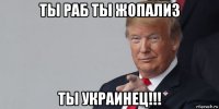 ты раб ты жопализ ты украинец!!!