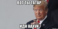 вот ты татар иди нахуй