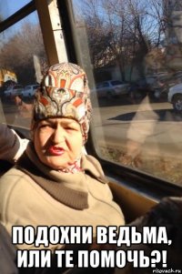  подохни ведьма, или те помочь?!