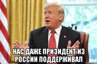  нас даже призидент из россии поддерживал