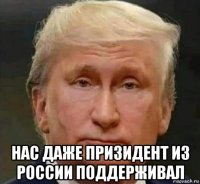  нас даже призидент из россии поддерживал