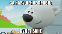 за нарушение правил будет бан))