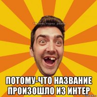  потому-что название произошло из интер