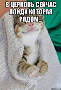 в церковь сейчас пойду которая рядом... 