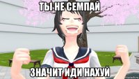 ты не семпай значит иди нахуй