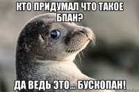 кто придумал что такое бпан? да ведь это... бускопан!