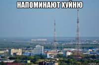напоминают хуйню 