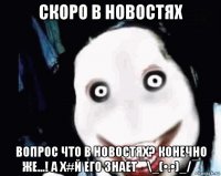 скоро в новостях вопрос что в новостях? конечно же...! а х#й его знает ¯\_(•.•)_/¯