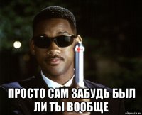  просто сам забудь был ли ты вообще