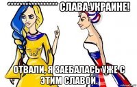 ***************** слава украине! отвали, я заебалась уже с этим славой.