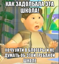 как задолбала эта школа! хочу уйти в блогеры и не думать об этой гребаной школе