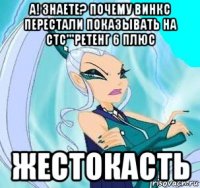 а! знаете? почему винкс перестали показывать на стс'''ретенг 6 плюс жестокасть