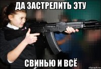 да застрелить эту свинью и всё