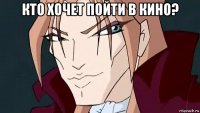 кто хочет пойти в кино? 