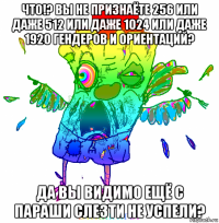 что!? вы не признаёте 256 или даже 512 или даже 1024 или даже 1920 гендеров и ориентаций? да вы видимо ещё с параши слезти не успели?