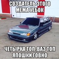 создатель этого мема уебок четырка топ ,ваз топ япошки говно