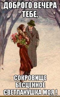 доброго вечера тебе, сокровище бесценное светланушка моя !
