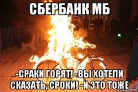 сбербанк мб -сраки горят! -вы хотели сказать, сроки! -и это тоже