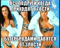 все подруги когда приходят в гости бутербродами давятся от злости