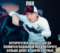 лох которого все забудут, когда появится подобный лох у которого больше денег и ебарей блатных