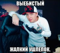 выебистый жалкий ушлепок.