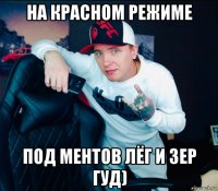на красном режиме под ментов лёг и зер гуд)