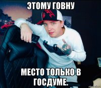 этому говну место только в госдуме.