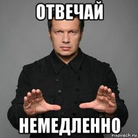 отвечай немедленно