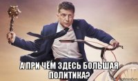  а при чём здесь большая политика?