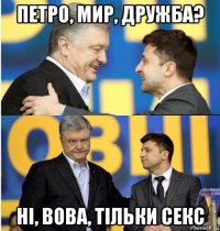петро, мир, дружба? нi, вова, тiльки секс