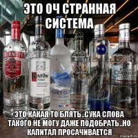 это оч странная система это какая то блять..сука слова такого не могу даже подобрать..но капитал просачивается